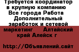 Требуется координатор в крупную компанию - Все города Работа » Дополнительный заработок и сетевой маркетинг   . Алтайский край,Алейск г.